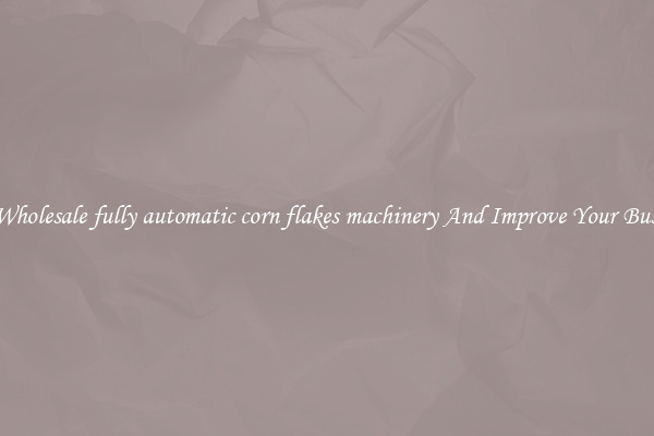 Get Wholesale fully automatic corn flakes machinery And Improve Your Business