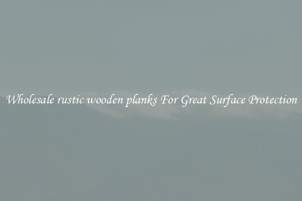 Wholesale rustic wooden planks For Great Surface Protection