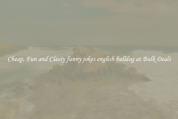 Cheap, Fun and Classy funny jokes english bulldog at Bulk Deals