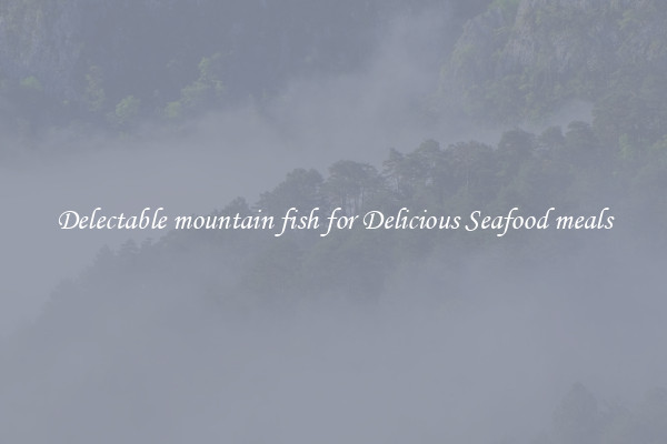 Delectable mountain fish for Delicious Seafood meals