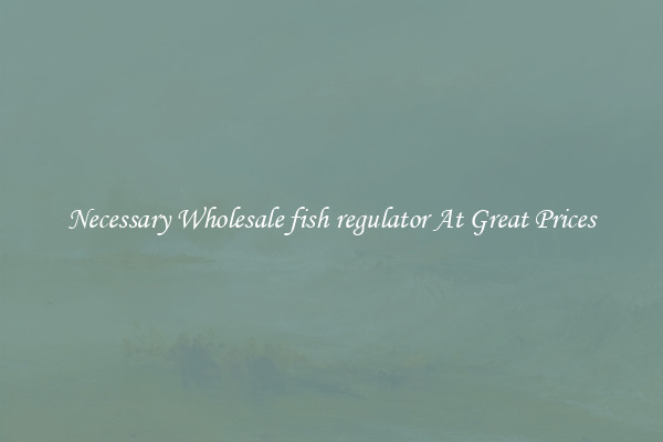 Necessary Wholesale fish regulator At Great Prices