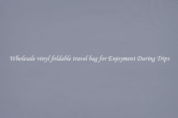 Wholesale vinyl foldable travel bag for Enjoyment During Trips