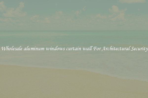 Wholesale aluminum windows curtain wall For Architectural Security