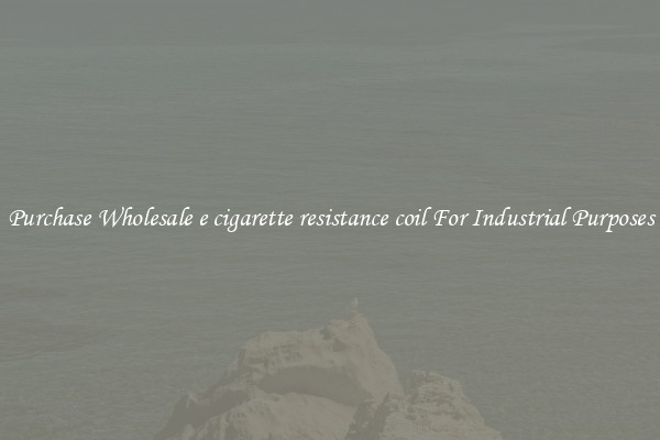 Purchase Wholesale e cigarette resistance coil For Industrial Purposes
