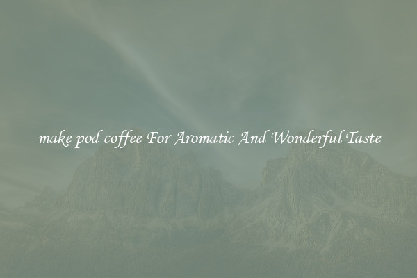 make pod coffee For Aromatic And Wonderful Taste
