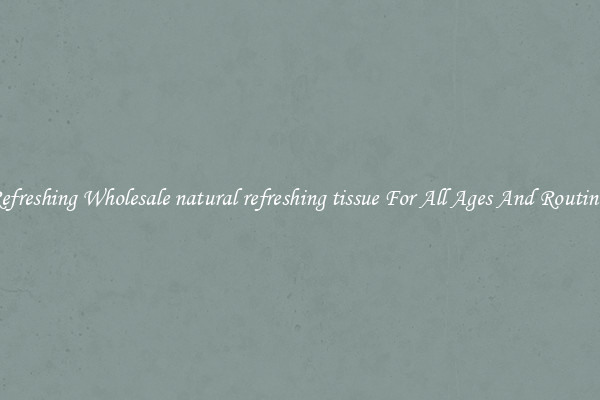 Refreshing Wholesale natural refreshing tissue For All Ages And Routines