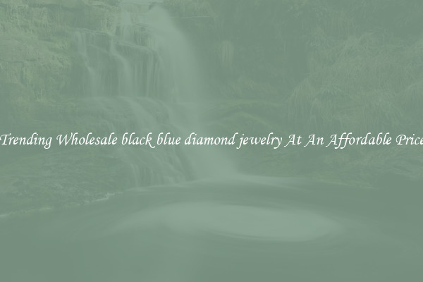 Trending Wholesale black blue diamond jewelry At An Affordable Price