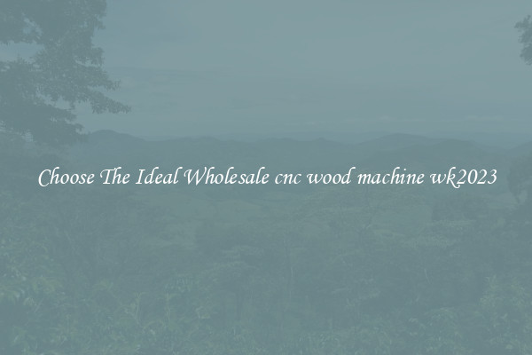 Choose The Ideal Wholesale cnc wood machine wk2023