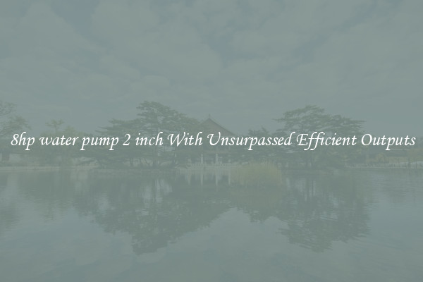 8hp water pump 2 inch With Unsurpassed Efficient Outputs