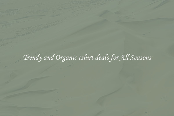 Trendy and Organic tshirt deals for All Seasons