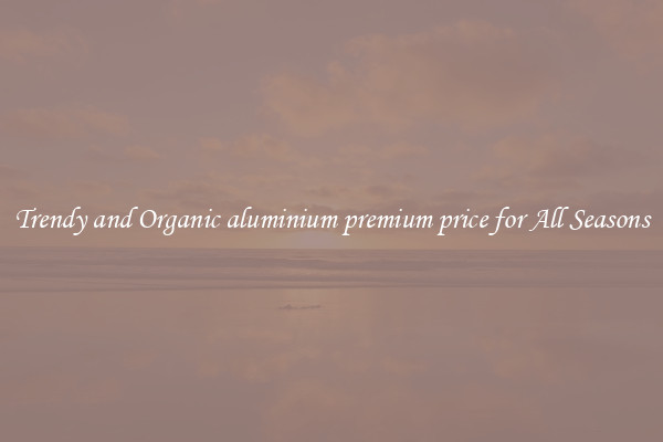 Trendy and Organic aluminium premium price for All Seasons