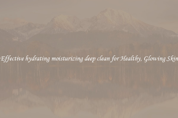 Effective hydrating moisturizing deep clean for Healthy, Glowing Skin