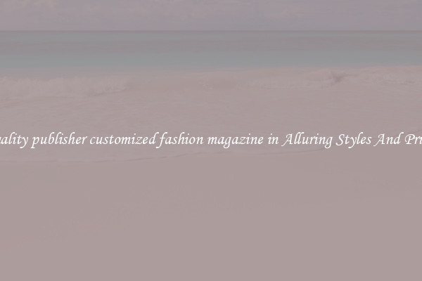 Quality publisher customized fashion magazine in Alluring Styles And Prints