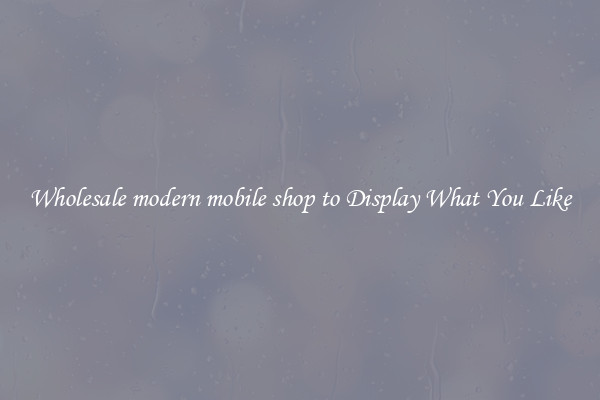 Wholesale modern mobile shop to Display What You Like