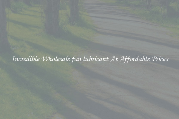Incredible Wholesale fan lubricant At Affordable Prices