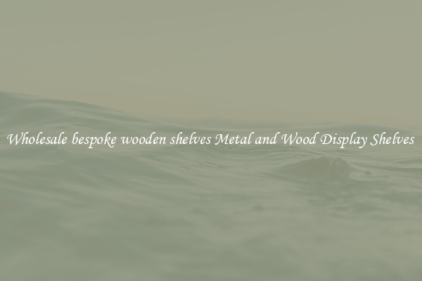Wholesale bespoke wooden shelves Metal and Wood Display Shelves 
