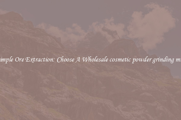 Simple Ore Extraction: Choose A Wholesale cosmetic powder grinding mill