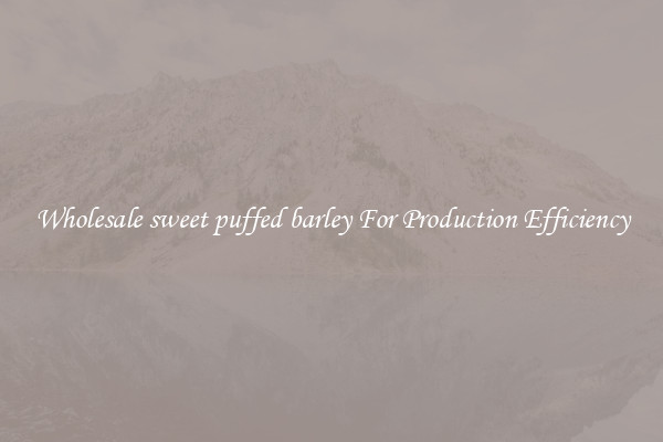 Wholesale sweet puffed barley For Production Efficiency