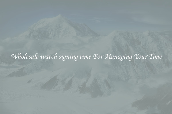 Wholesale watch signing time For Managing Your Time