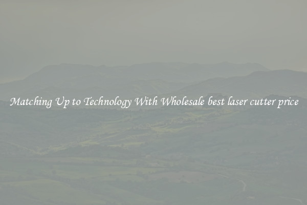 Matching Up to Technology With Wholesale best laser cutter price