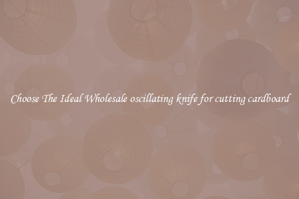 Choose The Ideal Wholesale oscillating knife for cutting cardboard