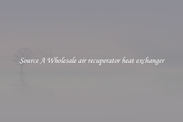 Source A Wholesale air recuperator heat exchanger