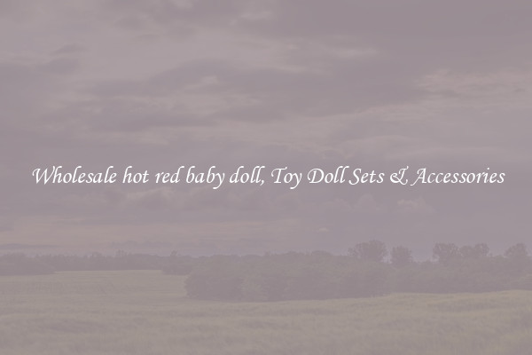 Wholesale hot red baby doll, Toy Doll Sets & Accessories