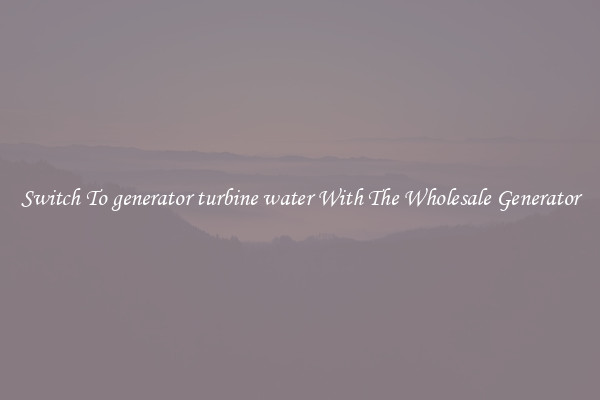 Switch To generator turbine water With The Wholesale Generator