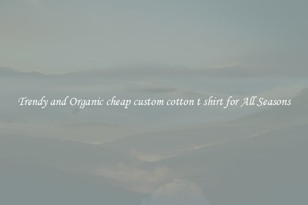 Trendy and Organic cheap custom cotton t shirt for All Seasons