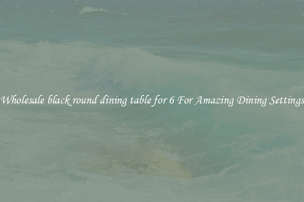 Wholesale black round dining table for 6 For Amazing Dining Settings