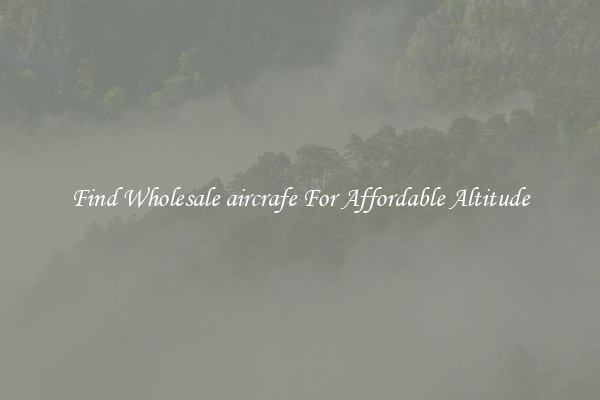 Find Wholesale aircrafe For Affordable Altitude