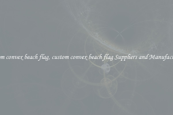 custom convex beach flag, custom convex beach flag Suppliers and Manufacturers