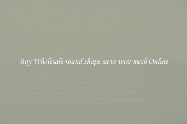 Buy Wholesale round shape sieve wire mesh Online