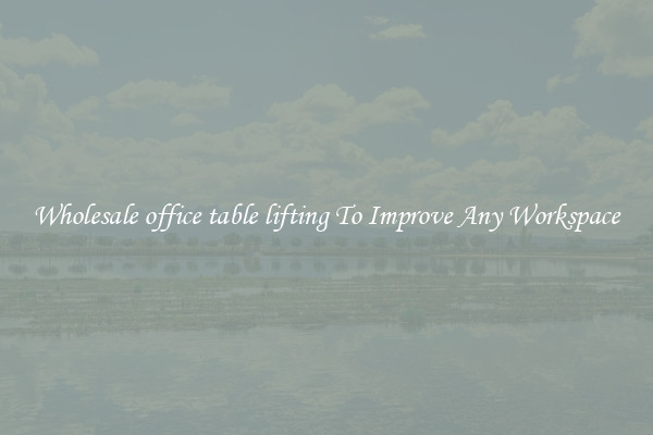 Wholesale office table lifting To Improve Any Workspace