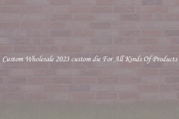 Custom Wholesale 2023 custom die For All Kinds Of Products