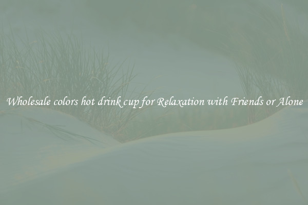 Wholesale colors hot drink cup for Relaxation with Friends or Alone