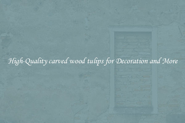 High-Quality carved wood tulips for Decoration and More