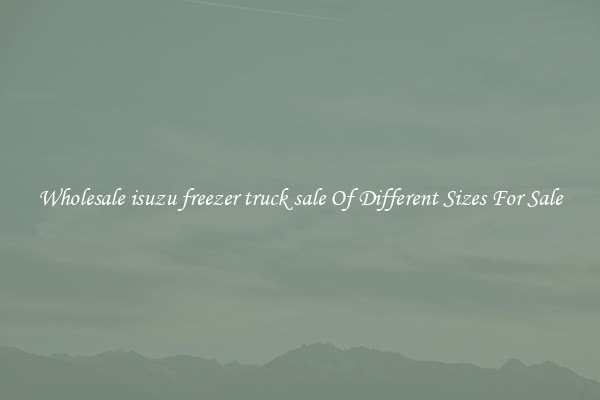 Wholesale isuzu freezer truck sale Of Different Sizes For Sale