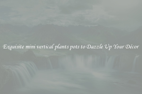 Exquisite mini vertical plants pots to Dazzle Up Your Décor 